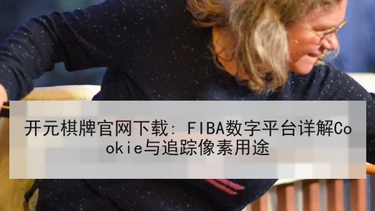 开元棋牌官网下载: FIBA数字平台详解Cookie与追踪像素用途