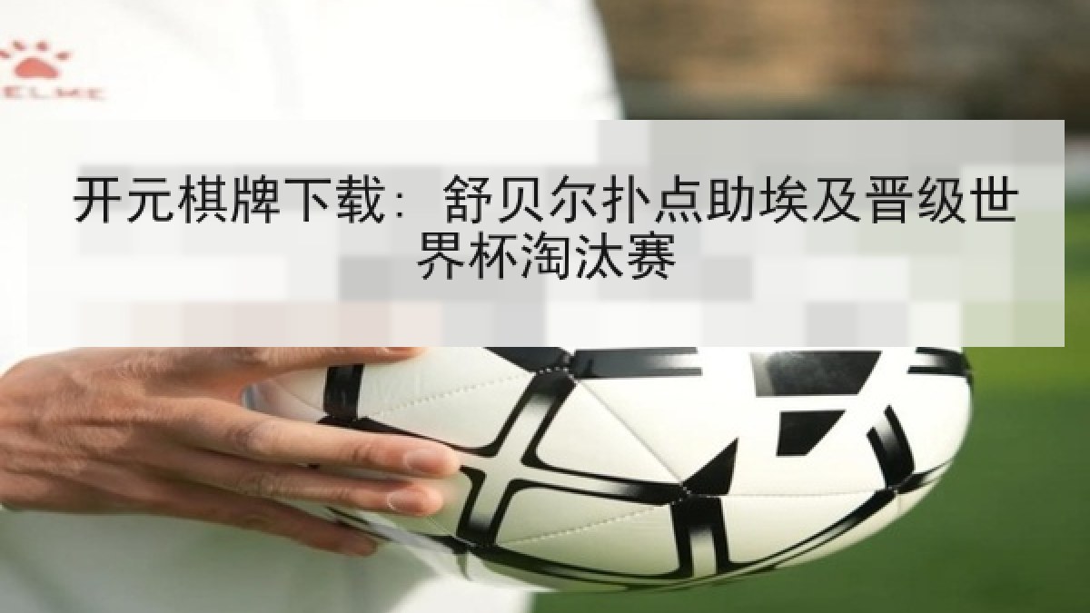 开元棋牌下载: 舒贝尔扑点助埃及晋级世界杯淘汰赛 开元棋牌下载: 舒贝尔扑点助埃及晋级世界杯淘汰赛