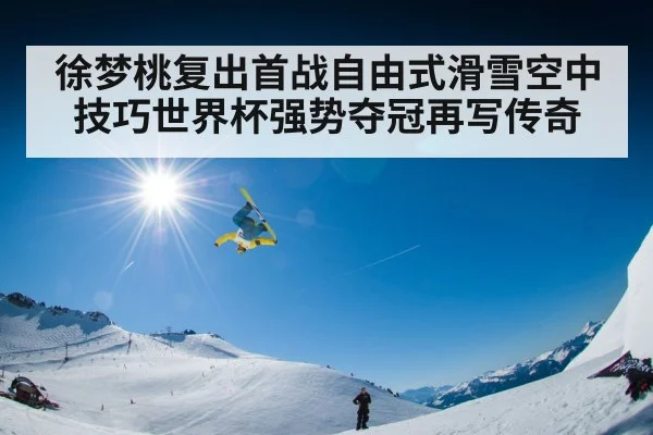 徐梦桃复出首战自由式滑雪空中技巧世界杯强势夺冠再写传奇