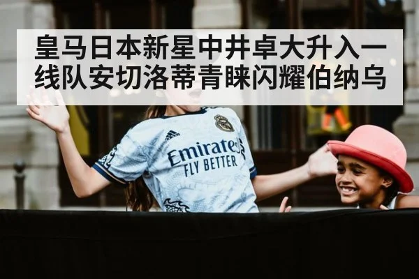 皇马日本新星中井卓大升入一线队安切洛蒂青睐闪耀伯纳乌
